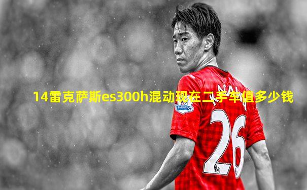 14雷克萨斯es300h混动现在二手车值多少钱