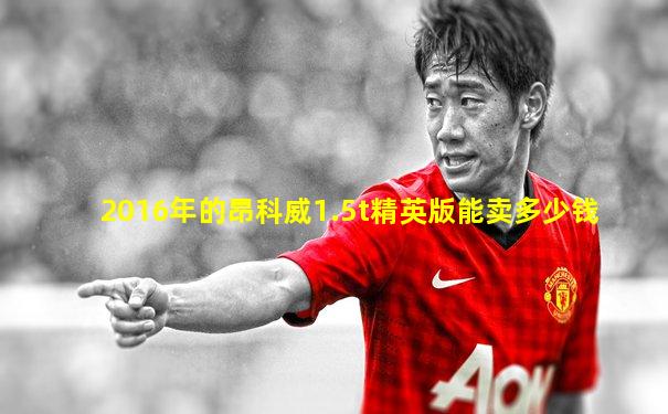 2016年的昂科威1.5t精英版能卖多少钱