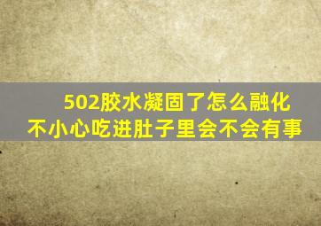 502胶水凝固了怎么融化不小心吃进肚子里会不会有事