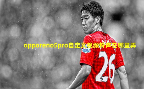 opporeno5pro自定义视频铃声在哪里弄