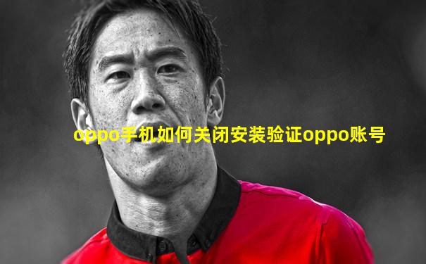 oppo手机如何关闭安装验证oppo账号