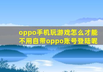 oppo手机玩游戏怎么才能不用自带oppo账号登陆呢