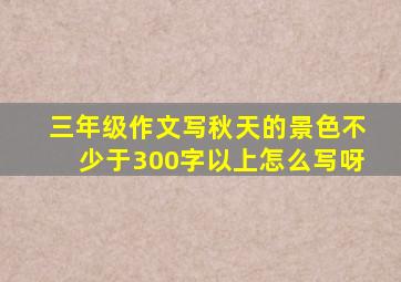 三年级作文写秋天的景色不少于300字以上怎么写呀