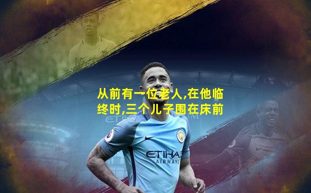 从前有一位老人,在他临终时,三个儿子围在床前