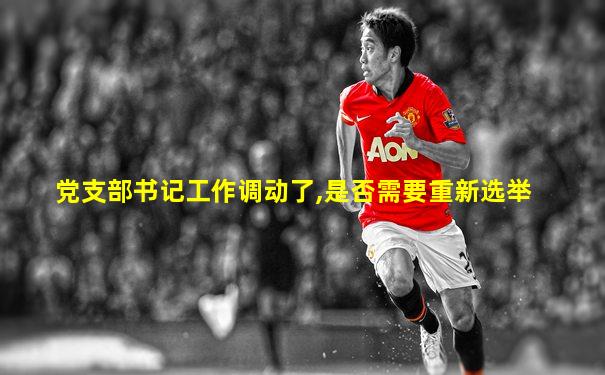 党支部书记工作调动了,是否需要重新选举