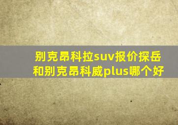 别克昂科拉suv报价探岳和别克昂科威plus哪个好
