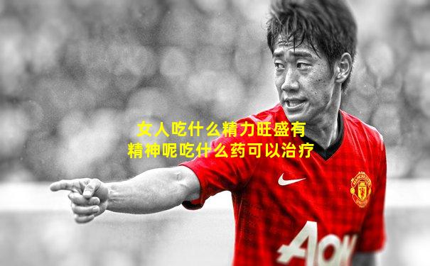 女人吃什么精力旺盛有精神呢吃什么药可以治疗