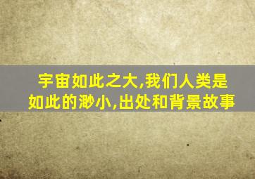 宇宙如此之大,我们人类是如此的渺小,出处和背景故事