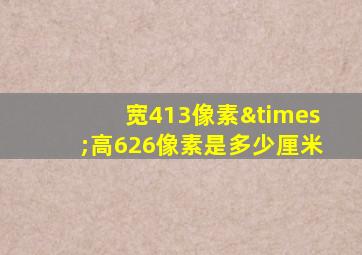 宽413像素×高626像素是多少厘米