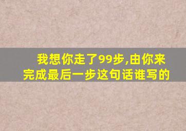 我想你走了99步,由你来完成最后一步这句话谁写的