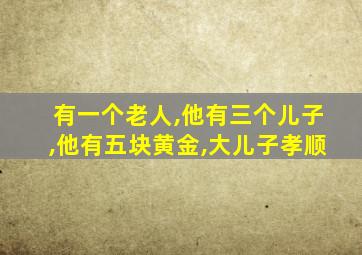 有一个老人,他有三个儿子,他有五块黄金,大儿子孝顺