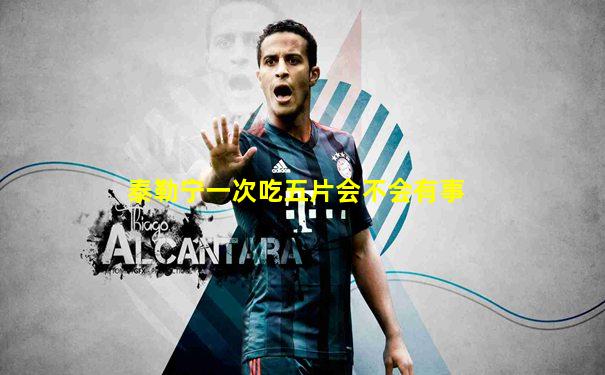 泰勒宁一次吃五片会不会有事