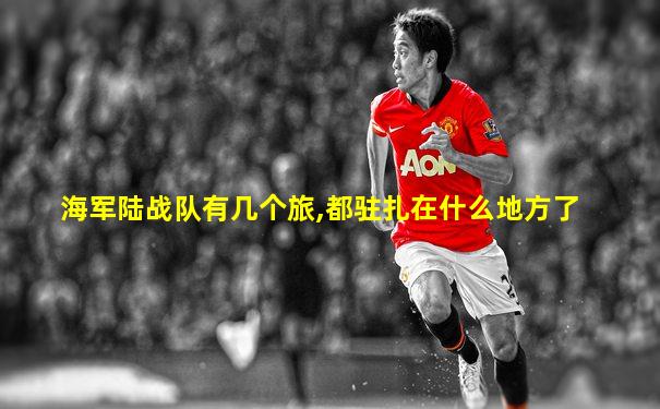 海军陆战队有几个旅,都驻扎在什么地方了