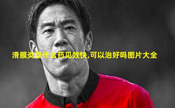 滑膜炎吃什么药见效快,可以治好吗图片大全