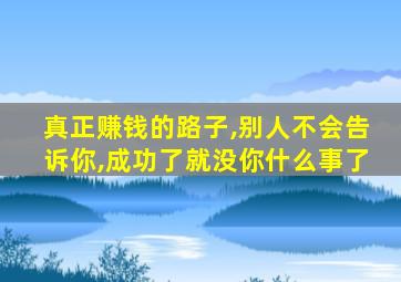 真正赚钱的路子,别人不会告诉你,成功了就没你什么事了