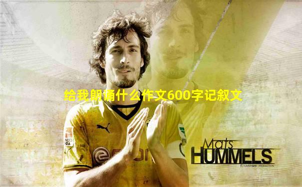 给我朗诵什么作文600字记叙文