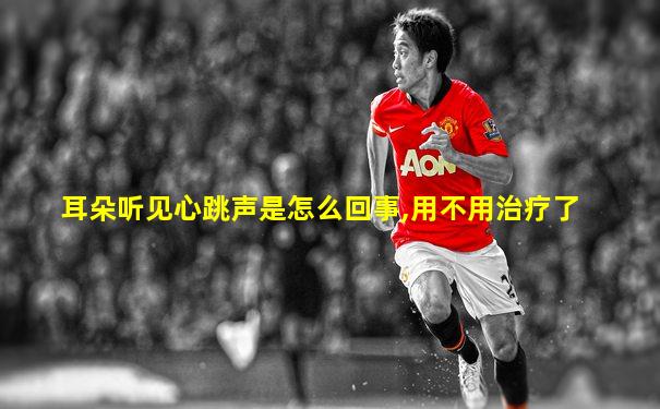 耳朵听见心跳声是怎么回事,用不用治疗了