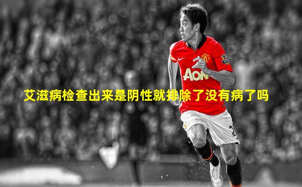艾滋病检查出来是阴性就排除了没有病了吗