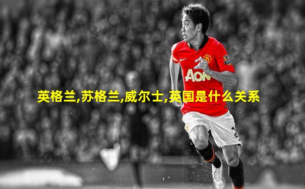 英格兰,苏格兰,威尔士,英国是什么关系