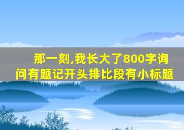 那一刻,我长大了800字询问有题记开头排比段有小标题