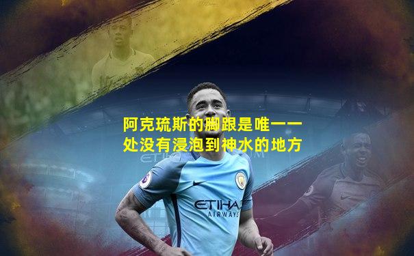 阿克琉斯的脚跟是唯一一处没有浸泡到神水的地方