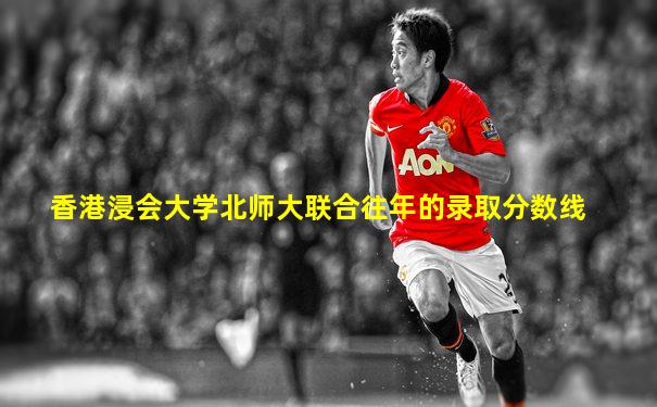 香港浸会大学北师大联合往年的录取分数线