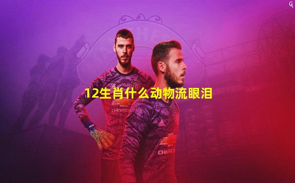 12生肖什么动物流眼泪