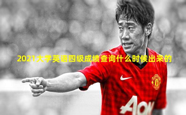 2021大学英语四级成绩查询什么时候出来的