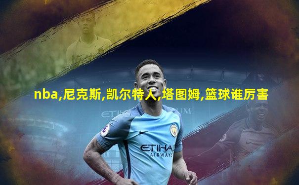 nba,尼克斯,凯尔特人,塔图姆,篮球谁厉害