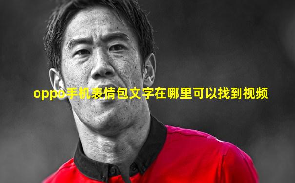 oppo手机表情包文字在哪里可以找到视频