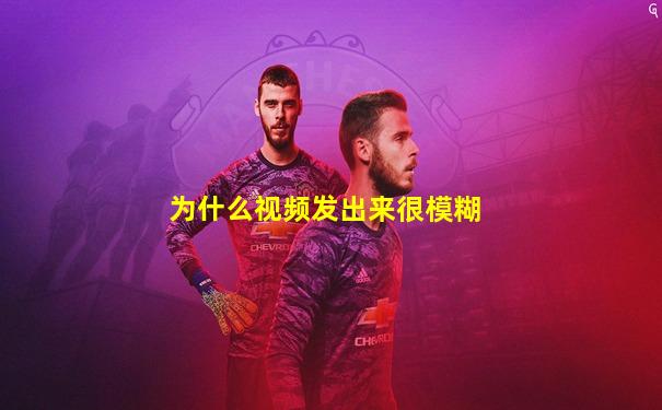 为什么视频发出来很模糊