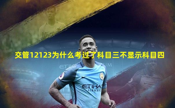 交管12123为什么考过了科目三不显示科目四