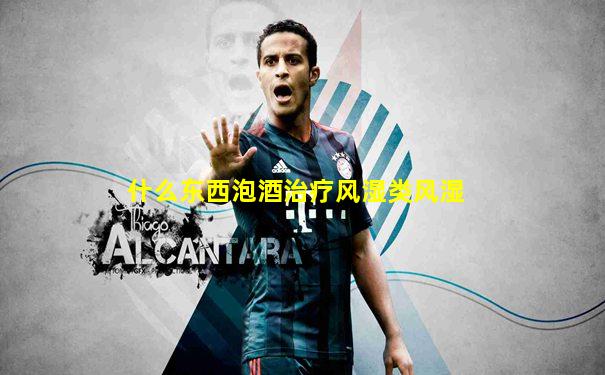 什么东西泡酒治疗风湿类风湿