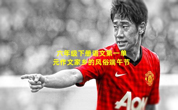 六年级下册语文第一单元作文家乡的风俗端午节
