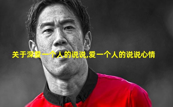 关于深爱一个人的说说,爱一个人的说说心情