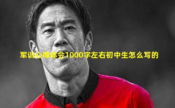 军训心得体会1000字左右初中生怎么写的