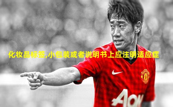 化妆品标签,小包装或者说明书上应注明适应症