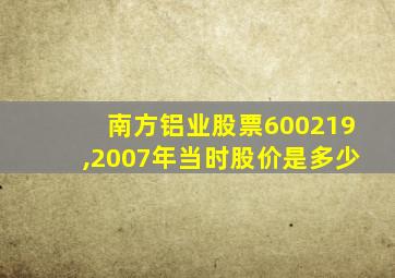 南方铝业股票600219,2007年当时股价是多少