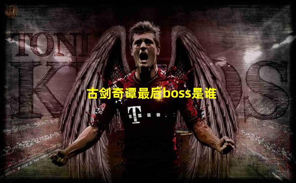 古剑奇谭最后boss是谁