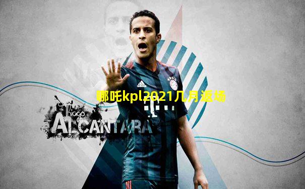 哪吒kpl2021几月返场