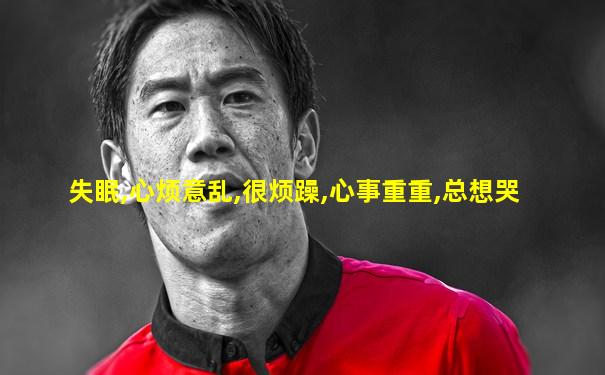 失眠,心烦意乱,很烦躁,心事重重,总想哭