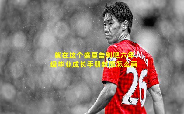 就在这个盛夏告别吧六年级毕业成长手册封面怎么画