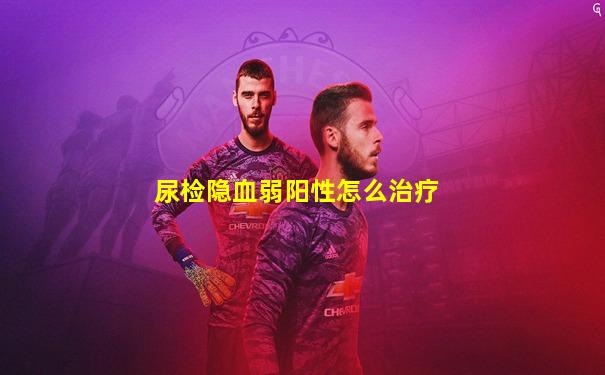 尿检隐血弱阳性怎么治疗