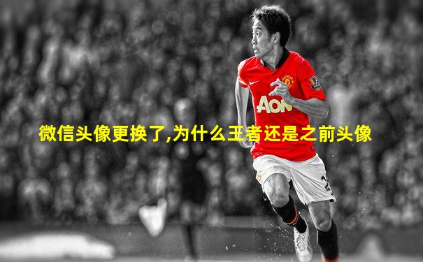 微信头像更换了,为什么王者还是之前头像
