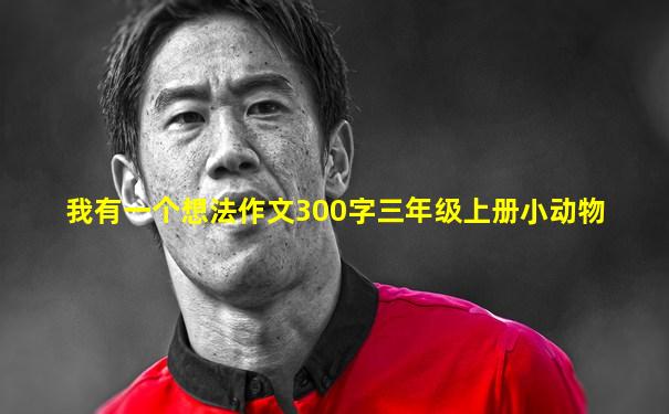 我有一个想法作文300字三年级上册小动物