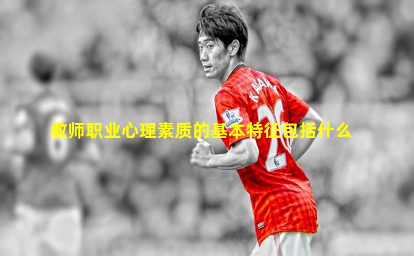 教师职业心理素质的基本特征包括什么