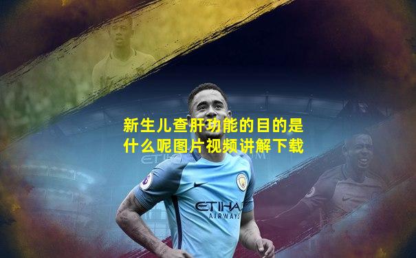 新生儿查肝功能的目的是什么呢图片视频讲解下载