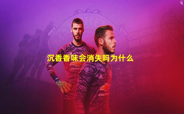 沉香香味会消失吗为什么