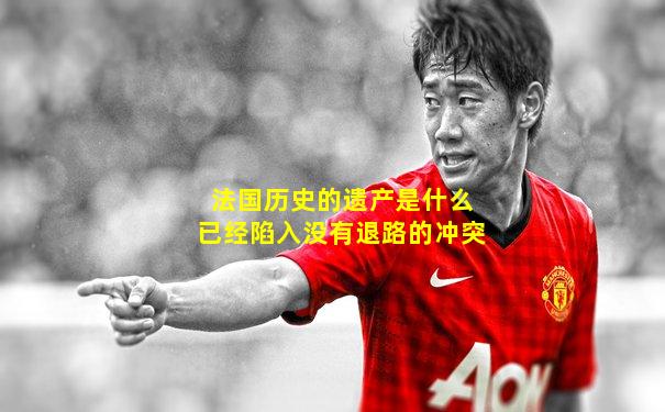 法国历史的遗产是什么已经陷入没有退路的冲突