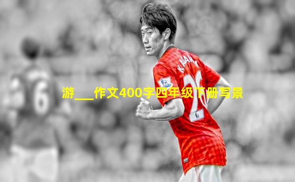 游___作文400字四年级下册写景